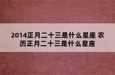 2014正月二十三是什么星座 农历正月二十三是什么星座